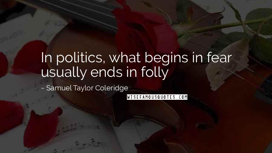 Samuel Taylor Coleridge Quotes: In politics, what begins in fear usually ends in folly