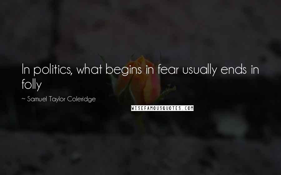 Samuel Taylor Coleridge Quotes: In politics, what begins in fear usually ends in folly