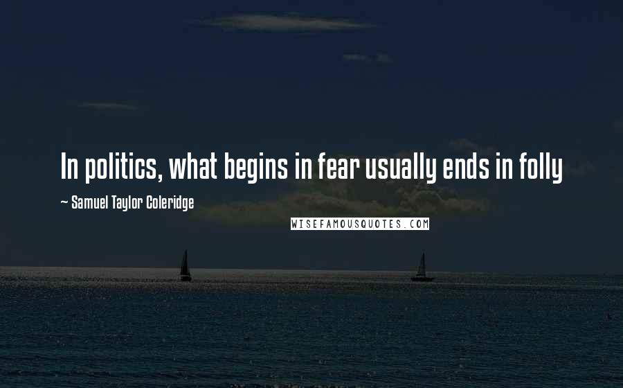 Samuel Taylor Coleridge Quotes: In politics, what begins in fear usually ends in folly