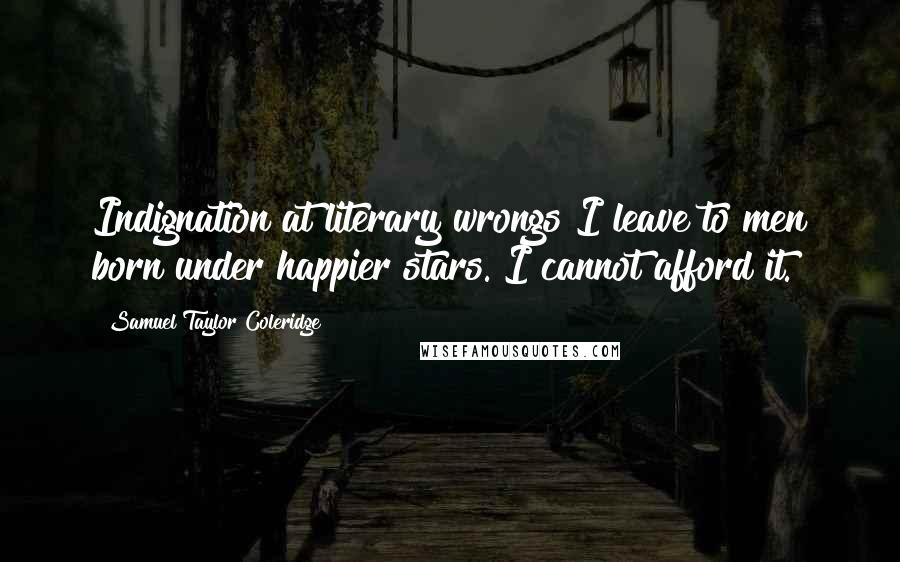 Samuel Taylor Coleridge Quotes: Indignation at literary wrongs I leave to men born under happier stars. I cannot afford it.