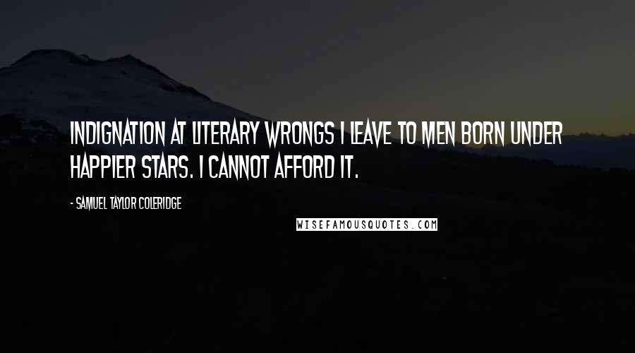 Samuel Taylor Coleridge Quotes: Indignation at literary wrongs I leave to men born under happier stars. I cannot afford it.