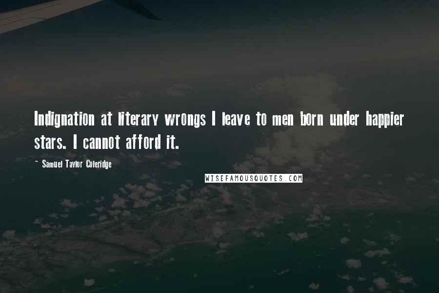 Samuel Taylor Coleridge Quotes: Indignation at literary wrongs I leave to men born under happier stars. I cannot afford it.