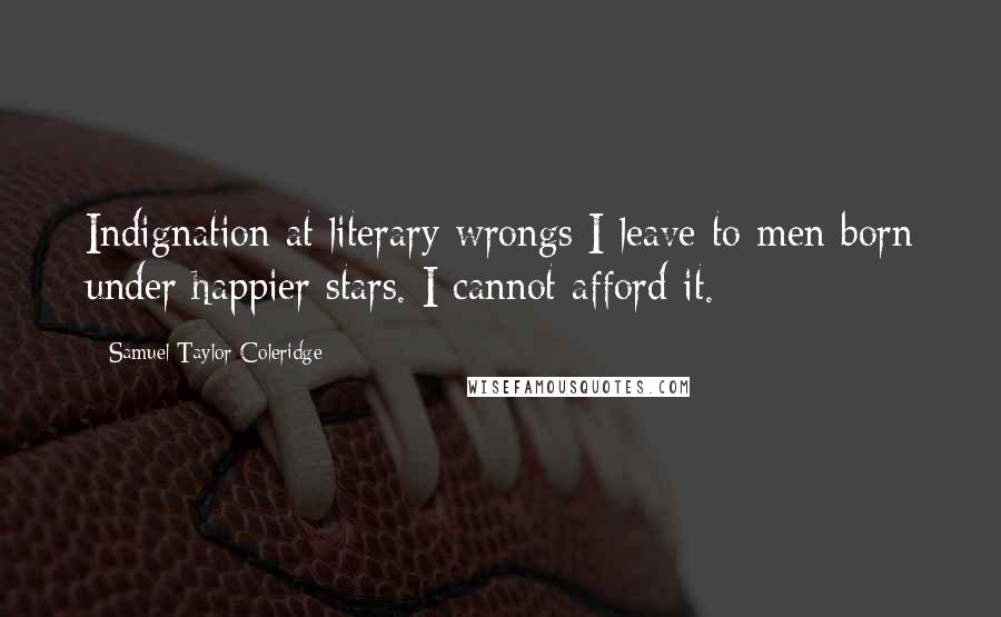 Samuel Taylor Coleridge Quotes: Indignation at literary wrongs I leave to men born under happier stars. I cannot afford it.