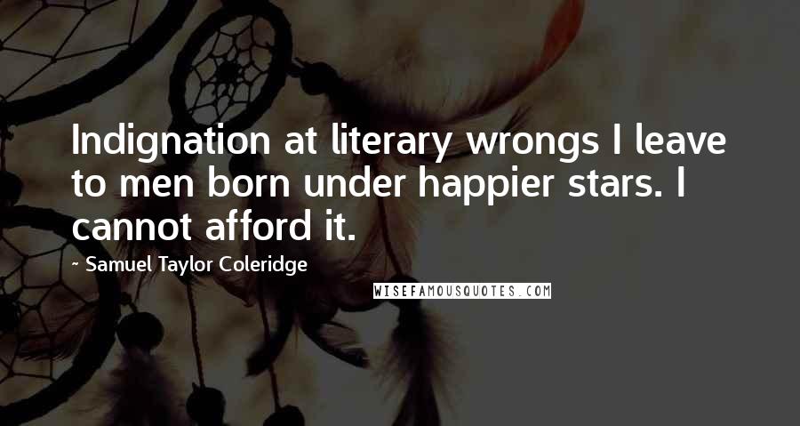 Samuel Taylor Coleridge Quotes: Indignation at literary wrongs I leave to men born under happier stars. I cannot afford it.