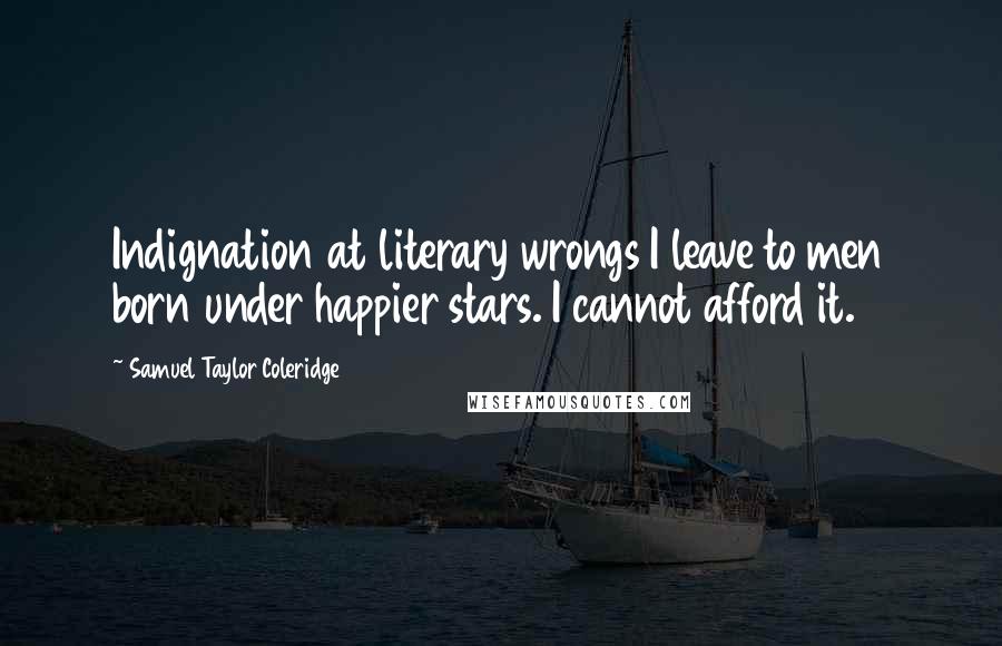 Samuel Taylor Coleridge Quotes: Indignation at literary wrongs I leave to men born under happier stars. I cannot afford it.