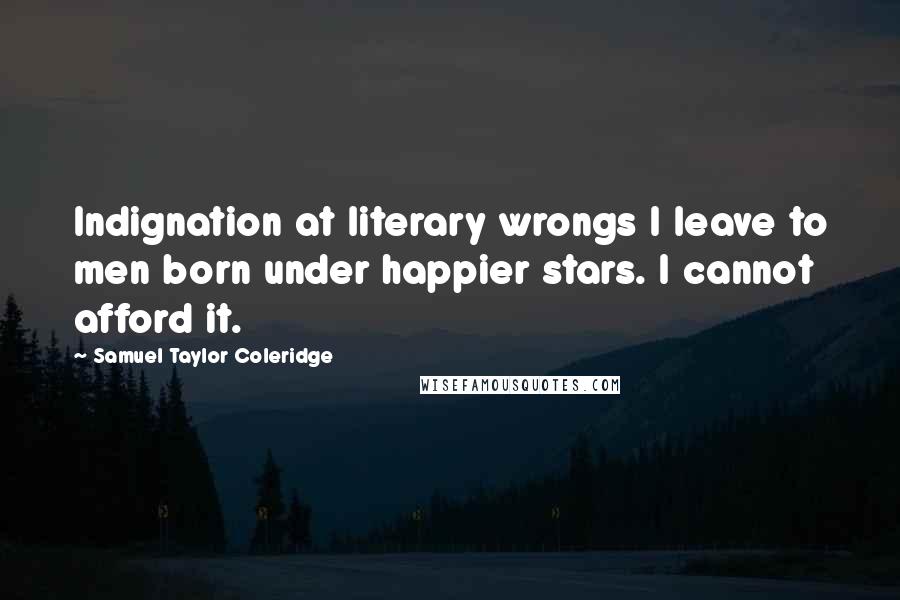 Samuel Taylor Coleridge Quotes: Indignation at literary wrongs I leave to men born under happier stars. I cannot afford it.