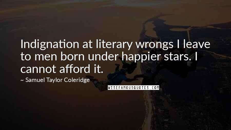 Samuel Taylor Coleridge Quotes: Indignation at literary wrongs I leave to men born under happier stars. I cannot afford it.