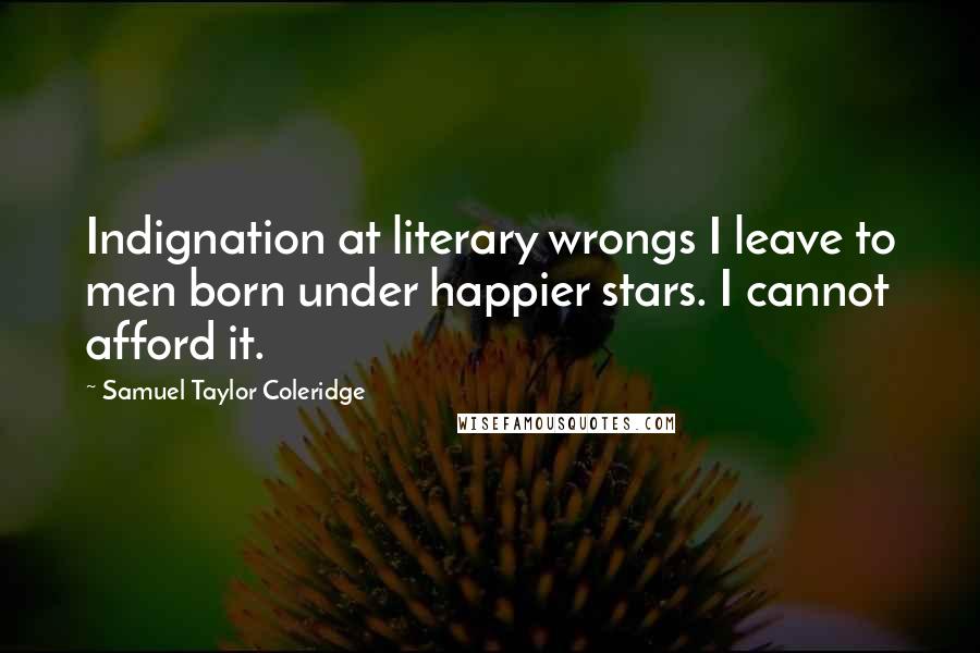 Samuel Taylor Coleridge Quotes: Indignation at literary wrongs I leave to men born under happier stars. I cannot afford it.