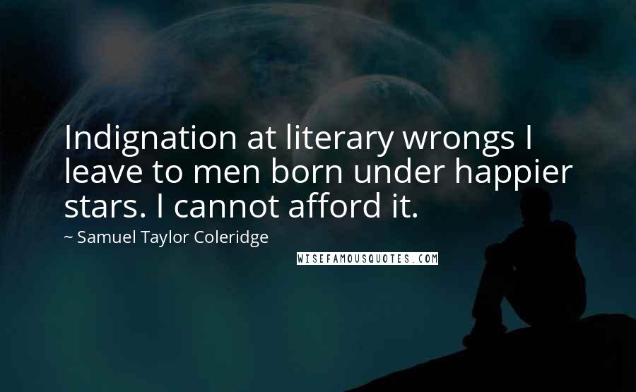 Samuel Taylor Coleridge Quotes: Indignation at literary wrongs I leave to men born under happier stars. I cannot afford it.