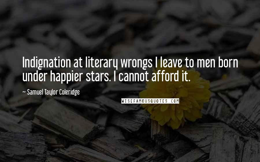 Samuel Taylor Coleridge Quotes: Indignation at literary wrongs I leave to men born under happier stars. I cannot afford it.