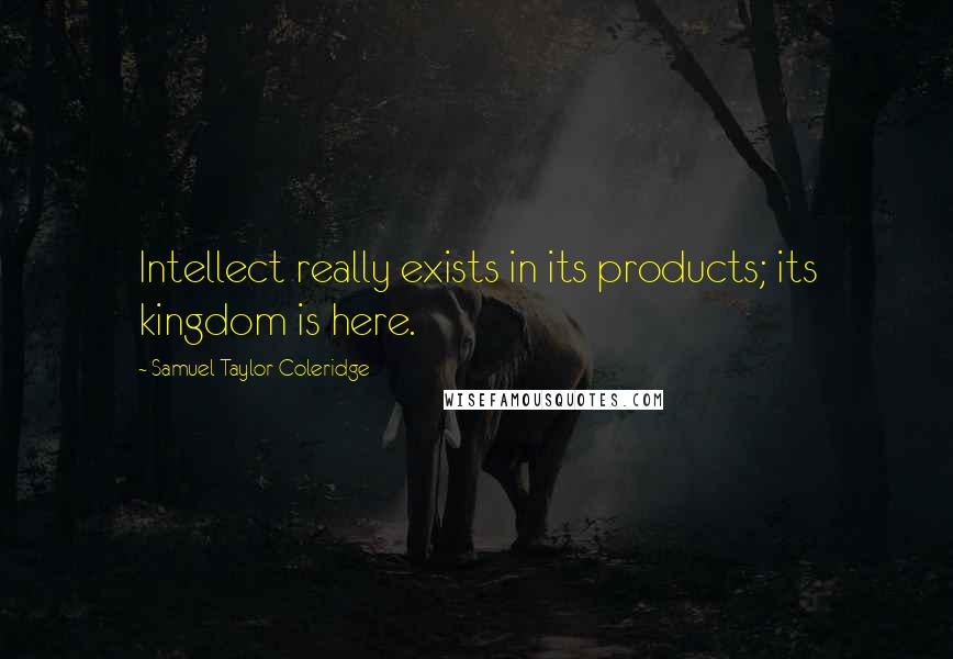 Samuel Taylor Coleridge Quotes: Intellect really exists in its products; its kingdom is here.
