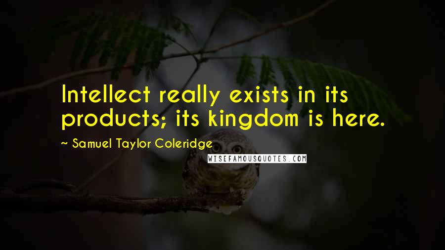 Samuel Taylor Coleridge Quotes: Intellect really exists in its products; its kingdom is here.
