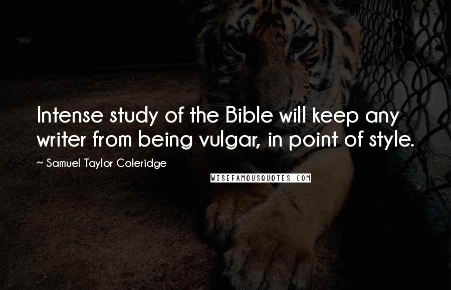 Samuel Taylor Coleridge Quotes: Intense study of the Bible will keep any writer from being vulgar, in point of style.