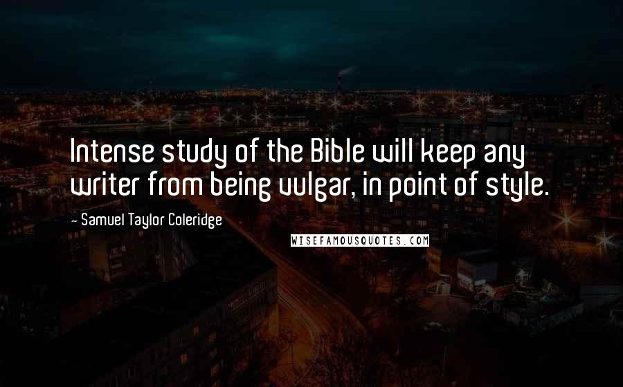 Samuel Taylor Coleridge Quotes: Intense study of the Bible will keep any writer from being vulgar, in point of style.