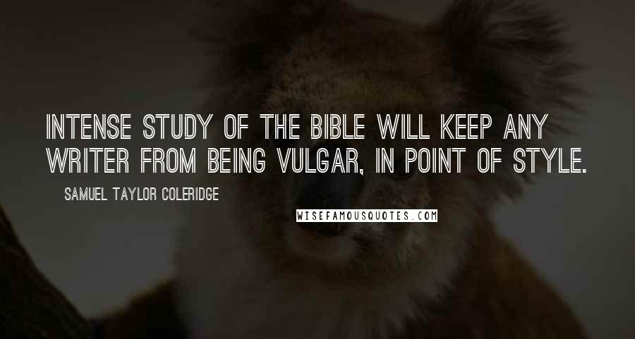 Samuel Taylor Coleridge Quotes: Intense study of the Bible will keep any writer from being vulgar, in point of style.