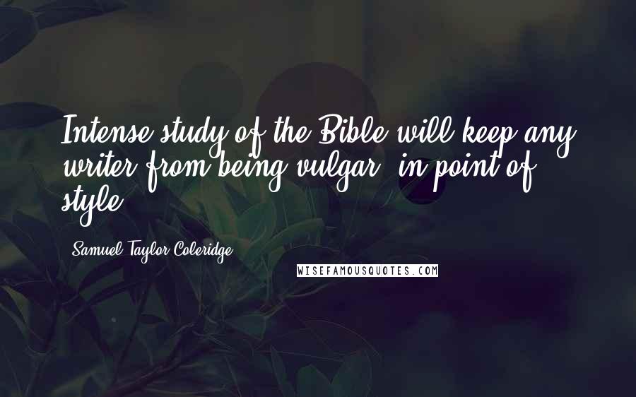 Samuel Taylor Coleridge Quotes: Intense study of the Bible will keep any writer from being vulgar, in point of style.