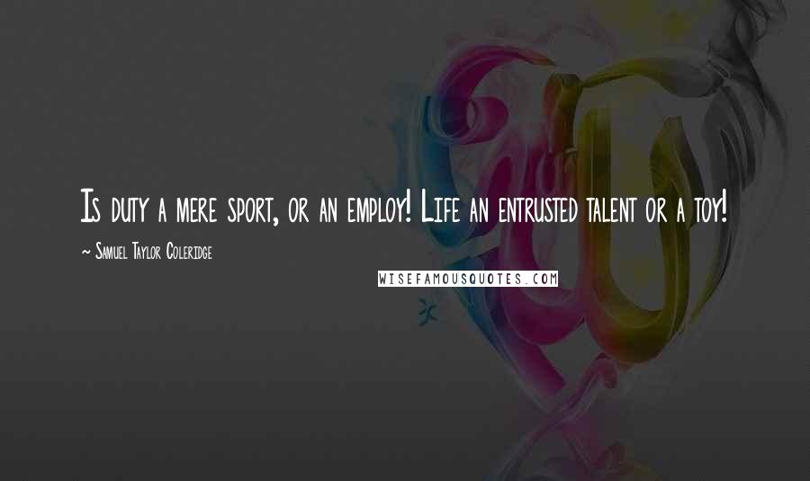 Samuel Taylor Coleridge Quotes: Is duty a mere sport, or an employ! Life an entrusted talent or a toy!