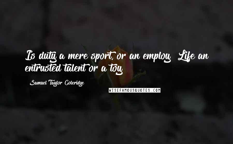 Samuel Taylor Coleridge Quotes: Is duty a mere sport, or an employ! Life an entrusted talent or a toy!