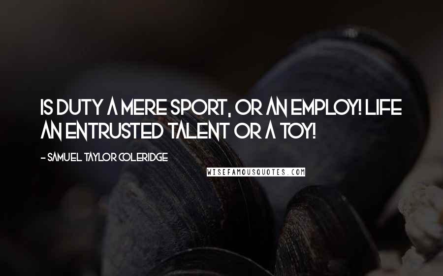 Samuel Taylor Coleridge Quotes: Is duty a mere sport, or an employ! Life an entrusted talent or a toy!