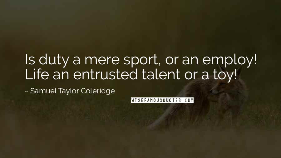 Samuel Taylor Coleridge Quotes: Is duty a mere sport, or an employ! Life an entrusted talent or a toy!