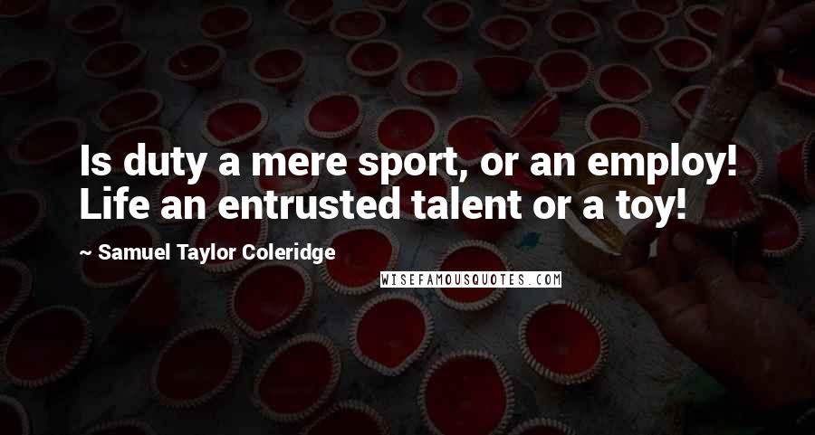 Samuel Taylor Coleridge Quotes: Is duty a mere sport, or an employ! Life an entrusted talent or a toy!