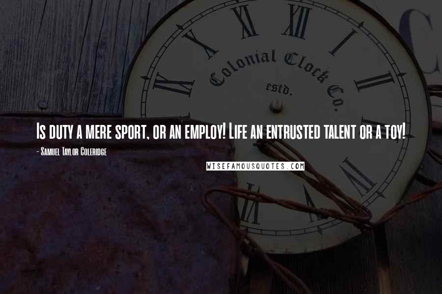 Samuel Taylor Coleridge Quotes: Is duty a mere sport, or an employ! Life an entrusted talent or a toy!