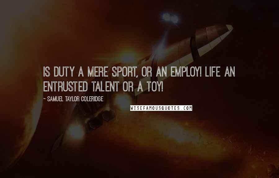 Samuel Taylor Coleridge Quotes: Is duty a mere sport, or an employ! Life an entrusted talent or a toy!