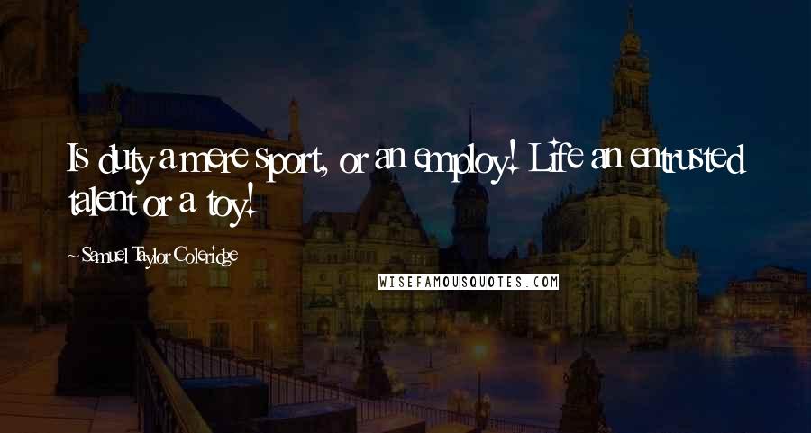 Samuel Taylor Coleridge Quotes: Is duty a mere sport, or an employ! Life an entrusted talent or a toy!