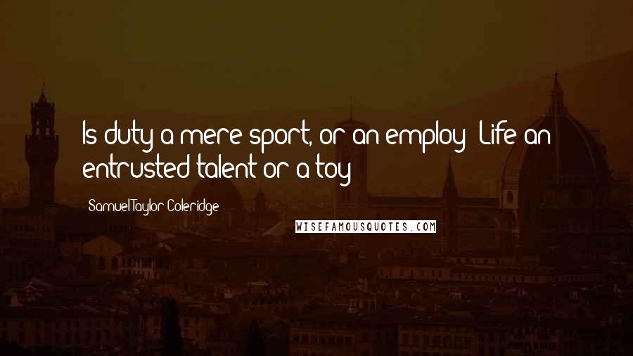 Samuel Taylor Coleridge Quotes: Is duty a mere sport, or an employ! Life an entrusted talent or a toy!