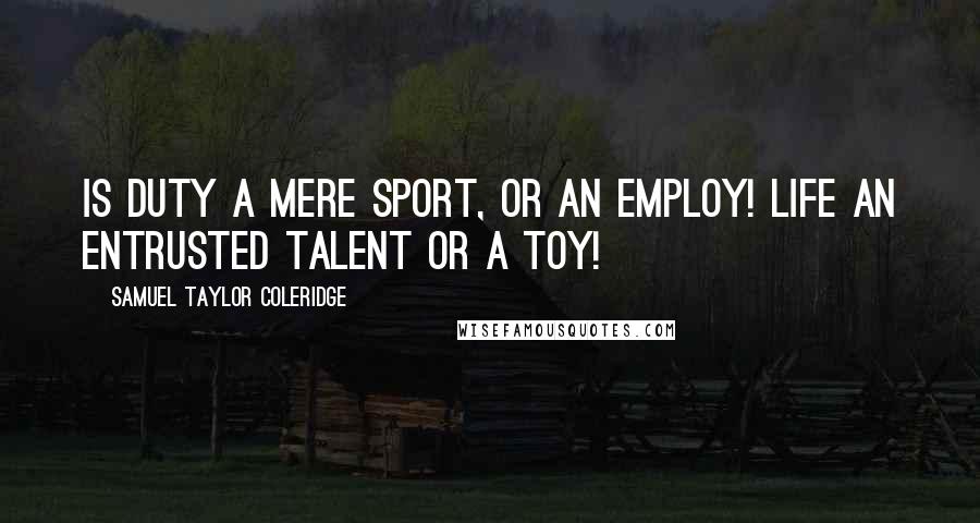 Samuel Taylor Coleridge Quotes: Is duty a mere sport, or an employ! Life an entrusted talent or a toy!