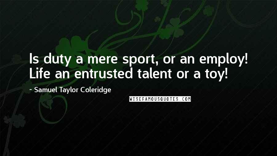 Samuel Taylor Coleridge Quotes: Is duty a mere sport, or an employ! Life an entrusted talent or a toy!