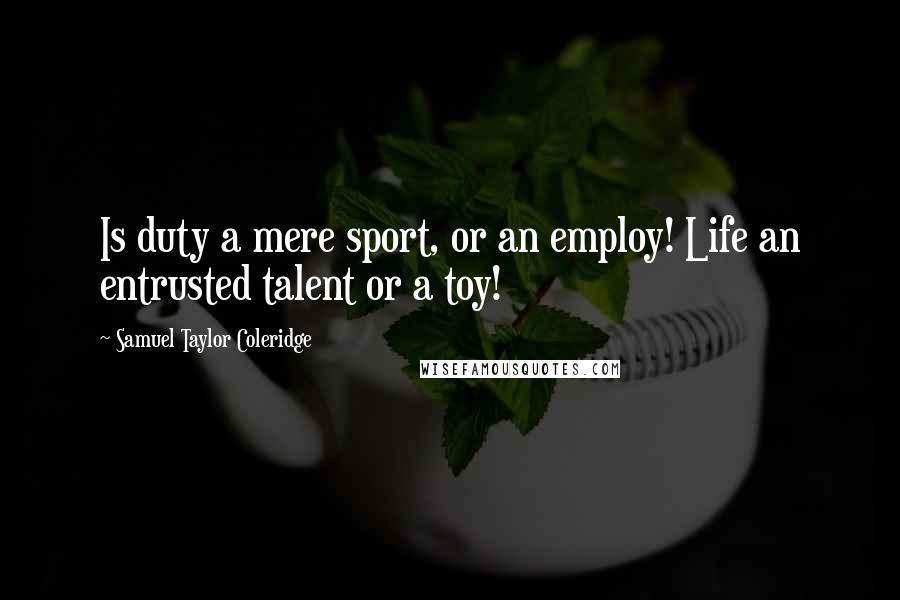 Samuel Taylor Coleridge Quotes: Is duty a mere sport, or an employ! Life an entrusted talent or a toy!