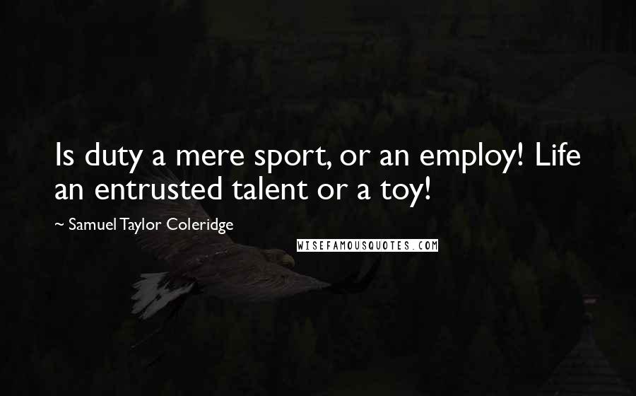 Samuel Taylor Coleridge Quotes: Is duty a mere sport, or an employ! Life an entrusted talent or a toy!