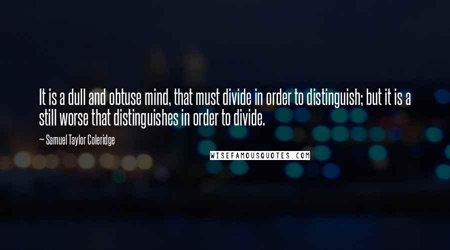 Samuel Taylor Coleridge Quotes: It is a dull and obtuse mind, that must divide in order to distinguish; but it is a still worse that distinguishes in order to divide.