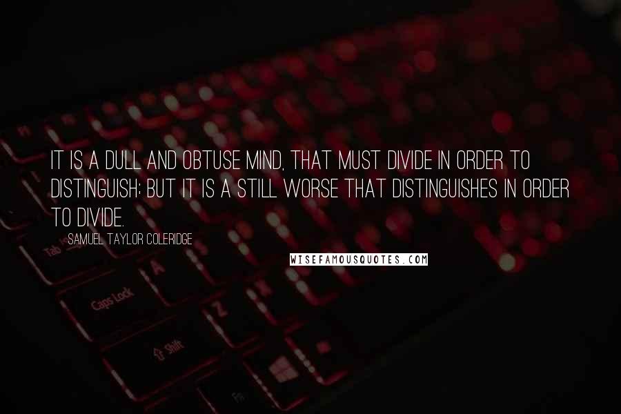 Samuel Taylor Coleridge Quotes: It is a dull and obtuse mind, that must divide in order to distinguish; but it is a still worse that distinguishes in order to divide.