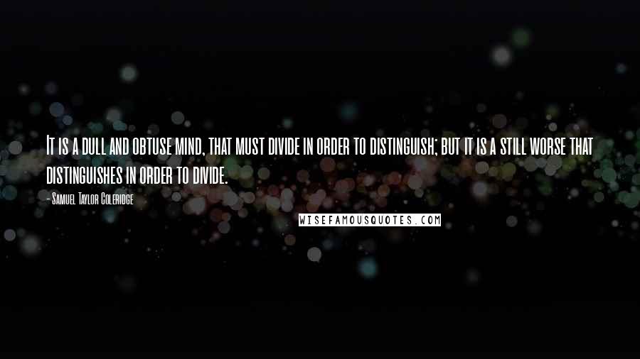 Samuel Taylor Coleridge Quotes: It is a dull and obtuse mind, that must divide in order to distinguish; but it is a still worse that distinguishes in order to divide.