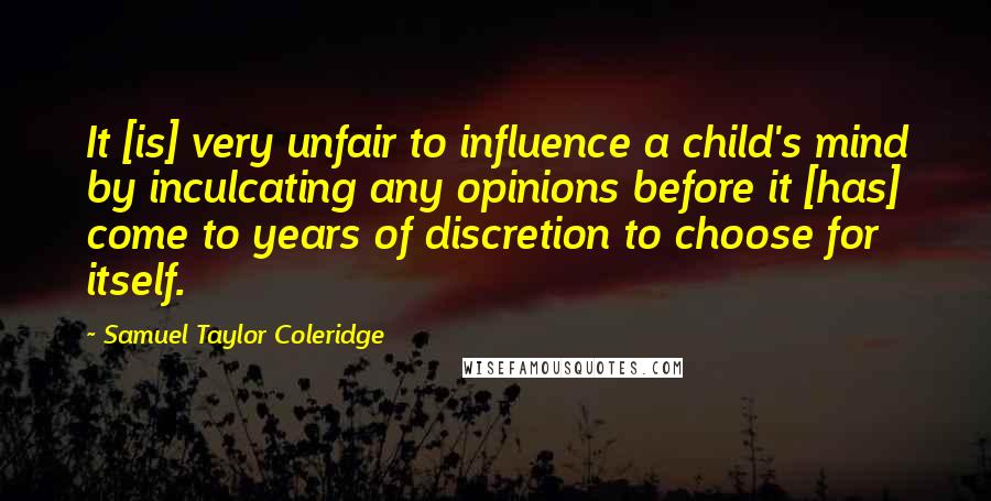 Samuel Taylor Coleridge Quotes: It [is] very unfair to influence a child's mind by inculcating any opinions before it [has] come to years of discretion to choose for itself.