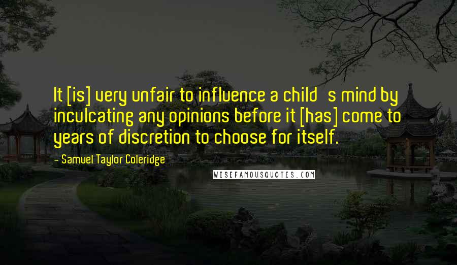 Samuel Taylor Coleridge Quotes: It [is] very unfair to influence a child's mind by inculcating any opinions before it [has] come to years of discretion to choose for itself.