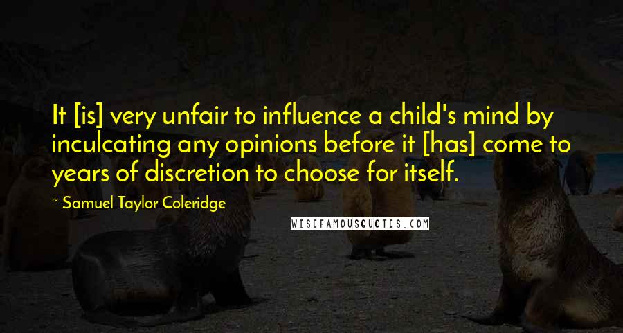 Samuel Taylor Coleridge Quotes: It [is] very unfair to influence a child's mind by inculcating any opinions before it [has] come to years of discretion to choose for itself.