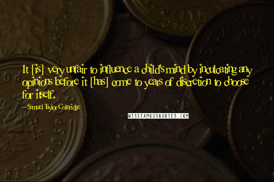 Samuel Taylor Coleridge Quotes: It [is] very unfair to influence a child's mind by inculcating any opinions before it [has] come to years of discretion to choose for itself.