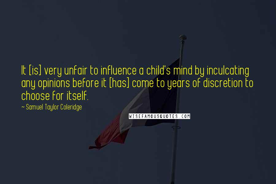 Samuel Taylor Coleridge Quotes: It [is] very unfair to influence a child's mind by inculcating any opinions before it [has] come to years of discretion to choose for itself.
