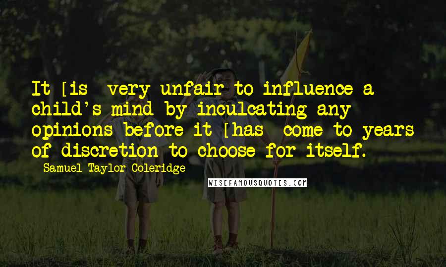 Samuel Taylor Coleridge Quotes: It [is] very unfair to influence a child's mind by inculcating any opinions before it [has] come to years of discretion to choose for itself.