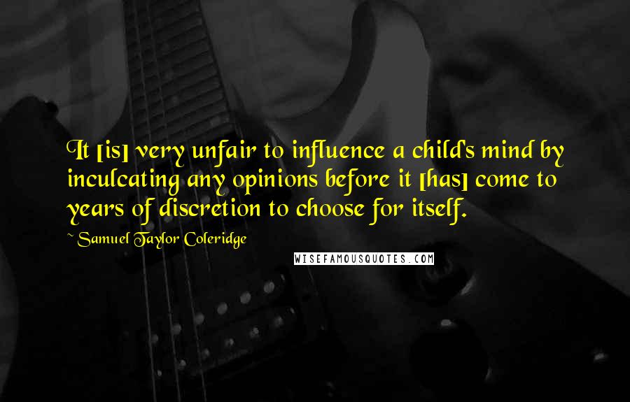 Samuel Taylor Coleridge Quotes: It [is] very unfair to influence a child's mind by inculcating any opinions before it [has] come to years of discretion to choose for itself.