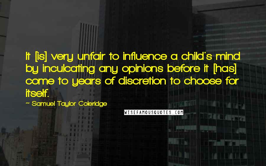 Samuel Taylor Coleridge Quotes: It [is] very unfair to influence a child's mind by inculcating any opinions before it [has] come to years of discretion to choose for itself.