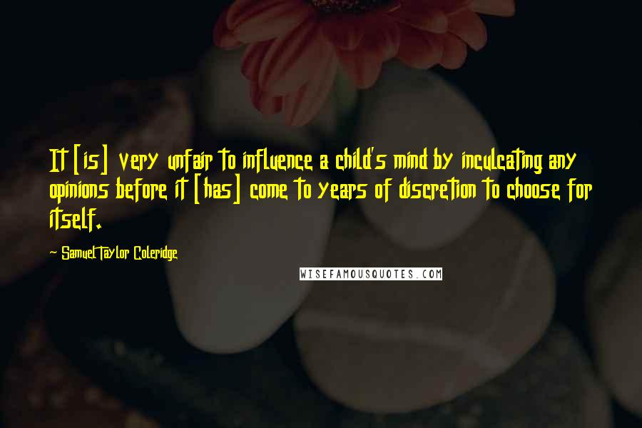 Samuel Taylor Coleridge Quotes: It [is] very unfair to influence a child's mind by inculcating any opinions before it [has] come to years of discretion to choose for itself.