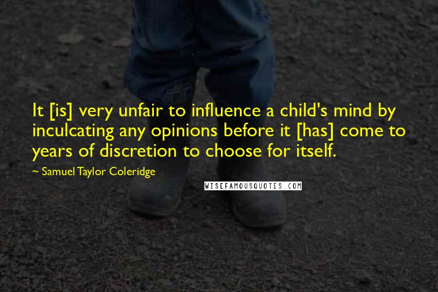 Samuel Taylor Coleridge Quotes: It [is] very unfair to influence a child's mind by inculcating any opinions before it [has] come to years of discretion to choose for itself.