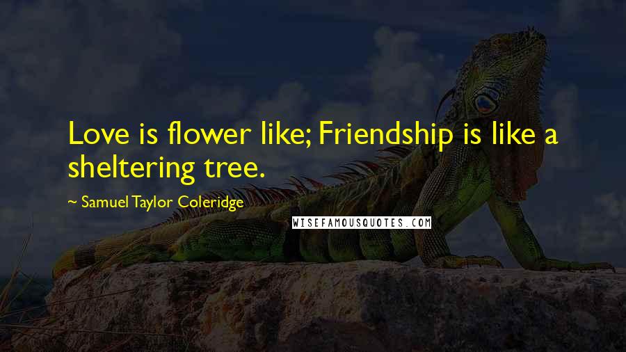 Samuel Taylor Coleridge Quotes: Love is flower like; Friendship is like a sheltering tree.