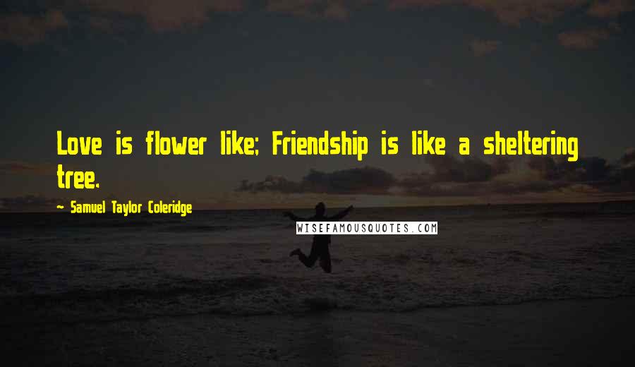 Samuel Taylor Coleridge Quotes: Love is flower like; Friendship is like a sheltering tree.