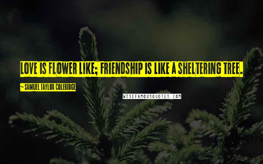 Samuel Taylor Coleridge Quotes: Love is flower like; Friendship is like a sheltering tree.