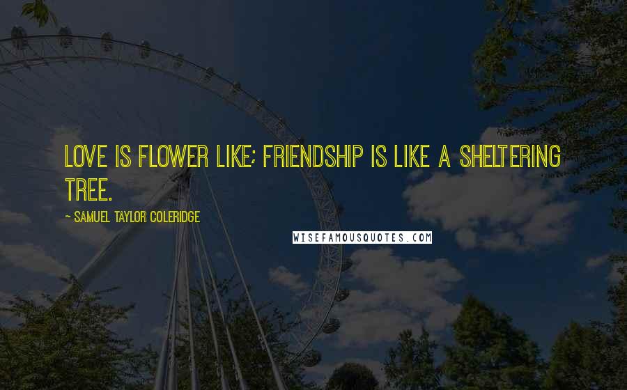 Samuel Taylor Coleridge Quotes: Love is flower like; Friendship is like a sheltering tree.